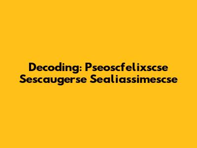 Decoding: Pseoscfelixscse Sescaugerse Sealiassimescse