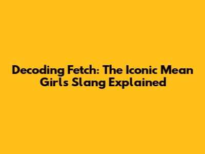 Decoding 'Fetch': The Iconic Mean Girls Slang Explained