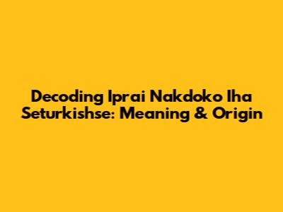 Decoding 'Iprai Nakdoko Iha Seturkishse': Meaning & Origin