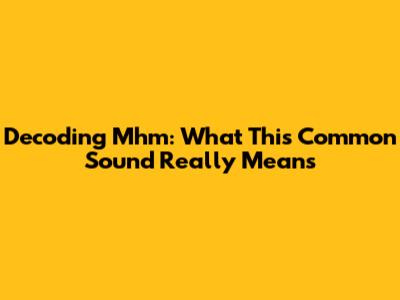 Decoding 'Mhm': What This Common Sound Really Means
