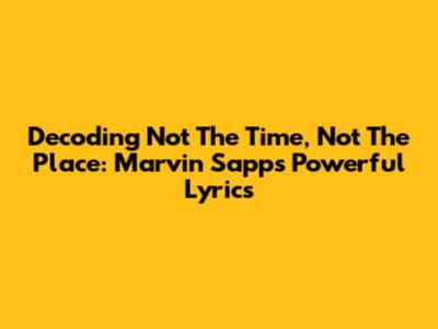 Decoding 'Not The Time, Not The Place': Marvin Sapp's Powerful Lyrics