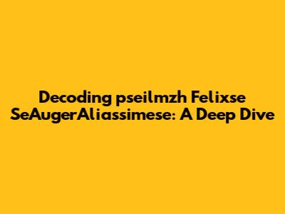 Decoding 'pseilmzh Felixse SeAugerAliassimese': A Deep Dive