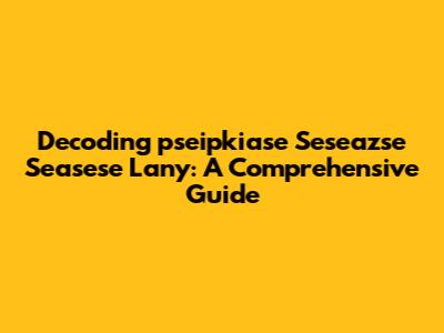 Decoding 'pseipkiase Seseazse Seasese Lany': A Comprehensive Guide