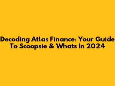 Decoding Atlas Finance: Your Guide To Scoopsie & Whats' In 2024