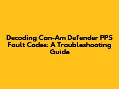 Decoding Can-Am Defender PPS Fault Codes: A Troubleshooting Guide