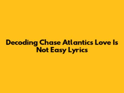 Decoding Chase Atlantic's 'Love Is Not Easy' Lyrics