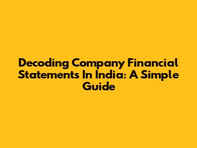 Decoding Company Financial Statements In India: A Simple Guide