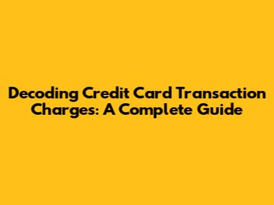Decoding Credit Card Transaction Charges: A Complete Guide