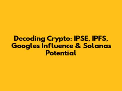 Decoding Crypto: IPSE, IPFS, Google's Influence & Solana's Potential