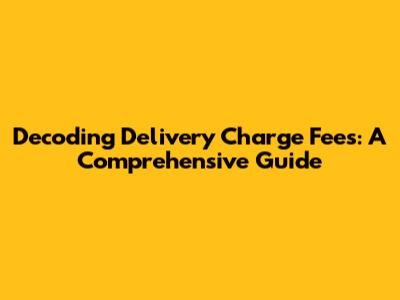 Decoding Delivery Charge Fees: A Comprehensive Guide