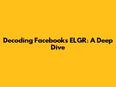 Decoding Facebook's ELGR: A Deep Dive