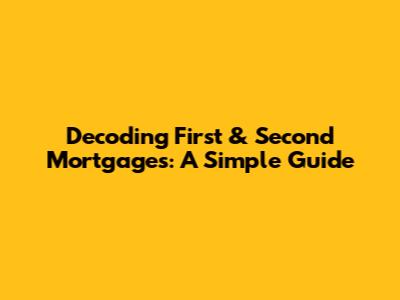 Decoding First & Second Mortgages: A Simple Guide
