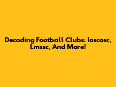 Decoding Football Clubs:  Ioscosc, Lmssc, And More!