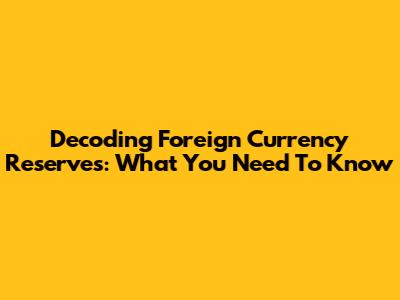 Decoding Foreign Currency Reserves: What You Need To Know