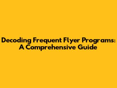 Decoding Frequent Flyer Programs: A Comprehensive Guide