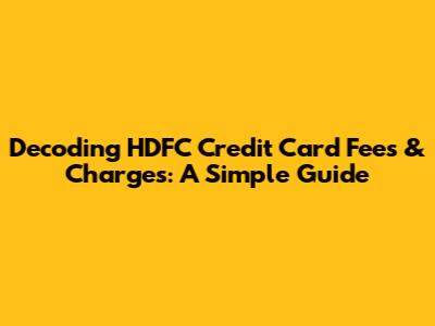Decoding HDFC Credit Card Fees & Charges: A Simple Guide