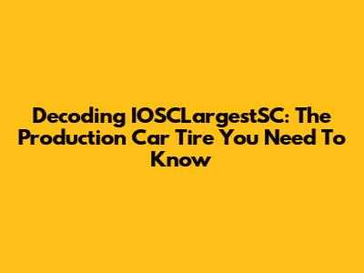 Decoding IOSCLargestSC: The Production Car Tire You Need To Know