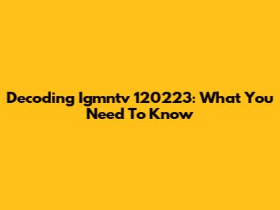 Decoding Igmntv 120223: What You Need To Know