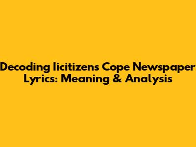 Decoding Iicitizen's 'Cope' Newspaper Lyrics: Meaning & Analysis