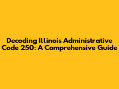 Decoding Illinois Administrative Code 250: A Comprehensive Guide