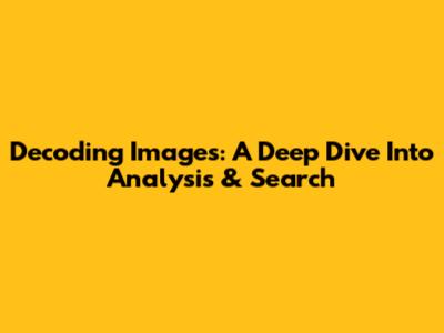 Decoding Images: A Deep Dive Into Analysis & Search