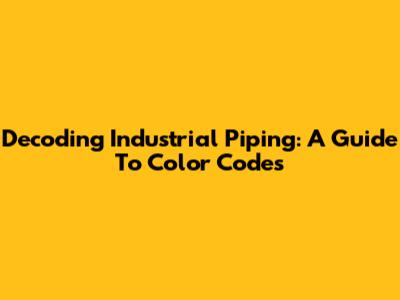 Decoding Industrial Piping: A Guide To Color Codes