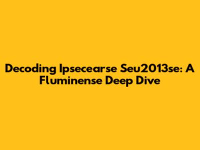 Decoding Ipsecearse Seu2013se: A Fluminense Deep Dive