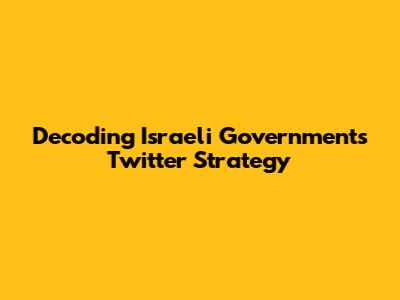 Decoding Israeli Government's Twitter Strategy