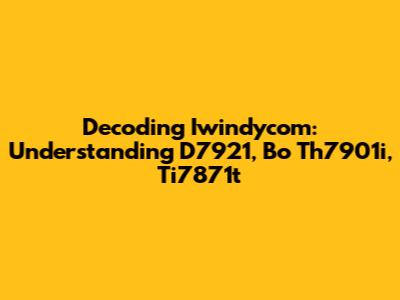 Decoding Iwindycom: Understanding D7921, Bo Th7901i, Ti7871t