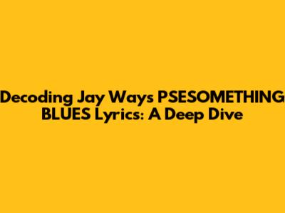 Decoding Jay Way's 'PSESOMETHING BLUES' Lyrics: A Deep Dive