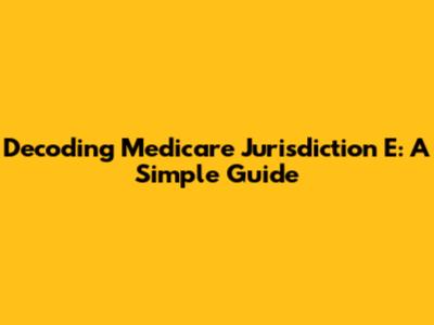 Decoding Medicare Jurisdiction E: A Simple Guide