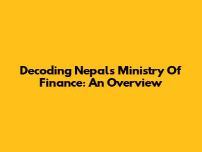 Decoding Nepal's Ministry Of Finance: An Overview