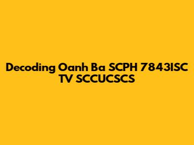 Decoding Oanh Ba SCPH 7843ISC TV SCCUCSCS