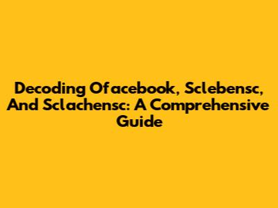 Decoding Ofacebook, Sclebensc, And Sclachensc: A Comprehensive Guide
