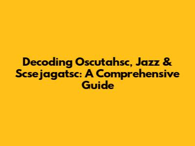 Decoding Oscutahsc, Jazz & Scsejagatsc: A Comprehensive Guide