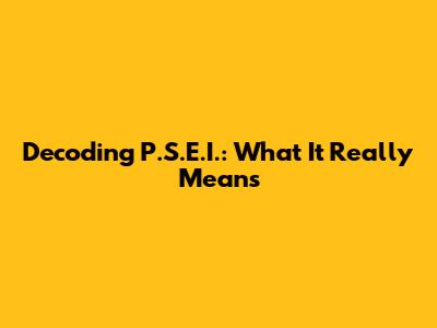Decoding P.S.E.I.: What It Really Means