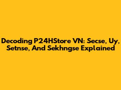 Decoding P24HStore VN: Secse, Uy, Setnse, And Sekhngse Explained