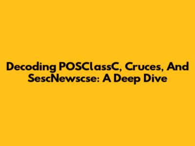Decoding POSClassC, Cruces, And SescNewscse: A Deep Dive