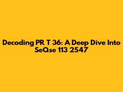 Decoding PR T 36: A Deep Dive Into SeQse 113 2547