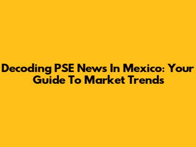 Decoding PSE News In Mexico: Your Guide To Market Trends