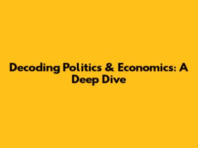 Decoding Politics & Economics: A Deep Dive