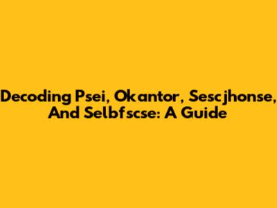 Decoding Psei, Okantor, Sescjhonse, And Selbfscse: A Guide