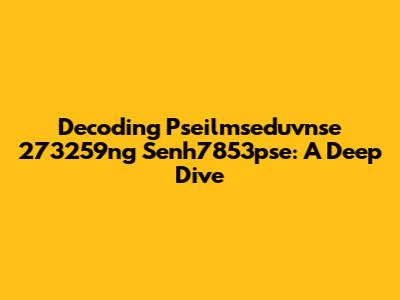Decoding Pseilmseduvnse 273259ng Senh7853pse: A Deep Dive