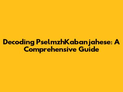 Decoding PselmzhKabanjahese: A Comprehensive Guide