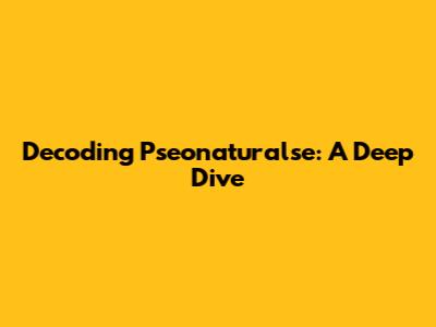 Decoding Pseonaturalse: A Deep Dive