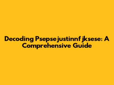 Decoding Psepsejustinnfjksese: A Comprehensive Guide