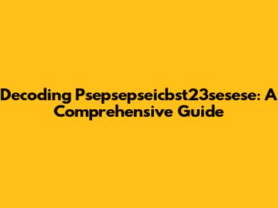 Decoding Psepsepseicbst23sesese: A Comprehensive Guide