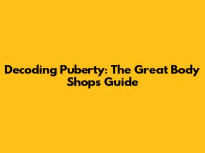 Decoding Puberty: The Great Body Shop's Guide
