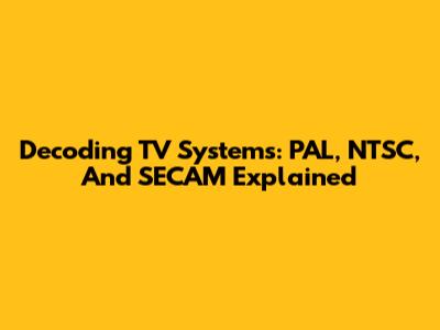 Decoding TV Systems: PAL, NTSC, And SECAM Explained