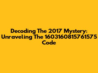 Decoding The 2017 Mystery: Unraveling The 1603160815761575 Code